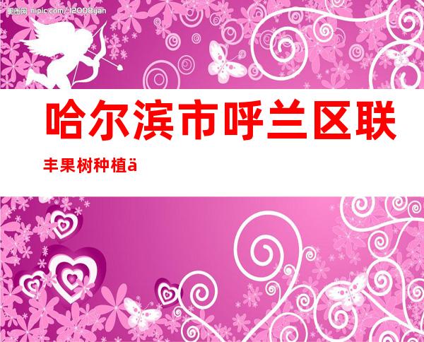 哈尔滨市呼兰区联丰果树种植专业合作社